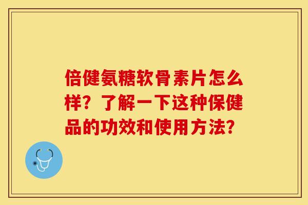 倍健氨糖软骨素片怎么样?了解一下这种保健品的功效和使用方法? 倍健氨糖软骨素片怎么样?了解一下这种保健品的功效和使用方法?