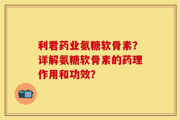 利君药业氨糖软骨素?详解氨糖软骨素的药理作用和功效? 利君药业氨糖软骨素?详解氨糖软骨素的药理作用和功效?