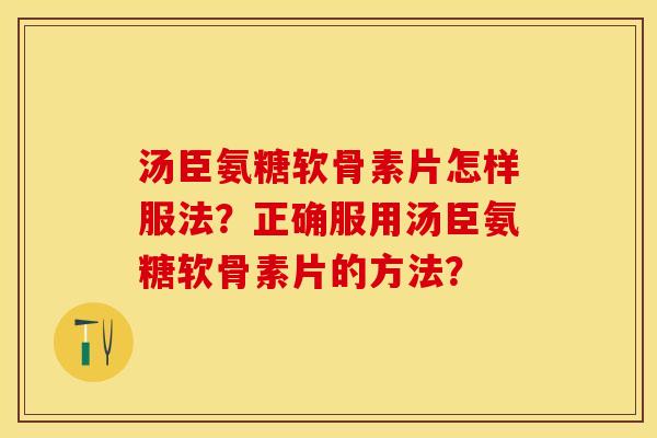 汤臣氨糖软骨素片怎样服法？正确服用汤臣氨糖软骨素片的方法？