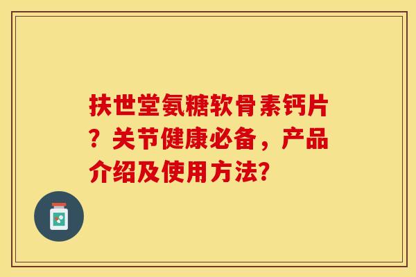 扶世堂氨糖软骨素钙片?关节健康必备,产品介绍及使用方法? 扶世堂氨糖软骨素钙片?关节健康必备,产品介绍及使用方法?