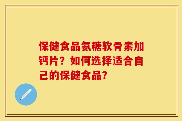 保健食品氨糖软骨素加钙片?如何选择适合自己的保健食品? 保健食品氨糖软骨素加钙片?如何选择适合自己的保健食品?