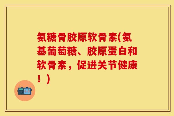 氨糖骨胶原软骨素(氨基葡萄糖、胶原蛋白和软骨素,促进关节健康!) 氨糖骨胶原软骨素(氨基葡萄糖、胶原蛋白和软骨素,促进关节健康!)