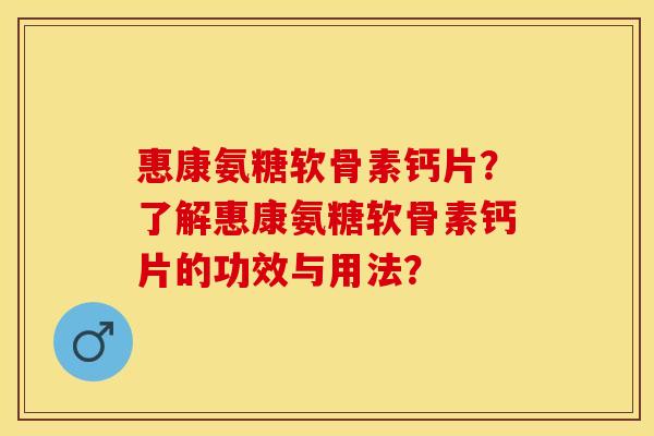 惠康氨糖软骨素钙片?了解惠康氨糖软骨素钙片的功效与用法? 惠康氨糖软骨素钙片?了解惠康氨糖软骨素钙片的功效与用法?