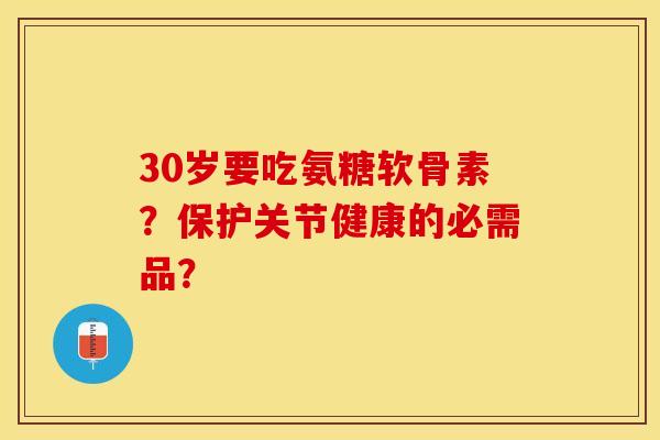 30岁要吃氨糖软骨素?保护关节健康的必需品? 30岁要吃氨糖软骨素?保护关节健康的必需品?
