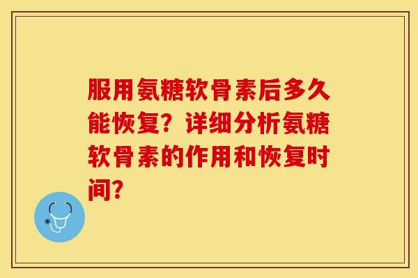 服用氨糖软骨素后多久能恢复？详细分析氨糖软骨素的作用和恢复时间？