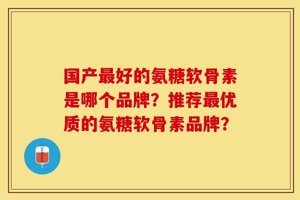 国产最好的氨糖软骨素是哪个品牌？推荐最优质的氨糖软骨素品牌？