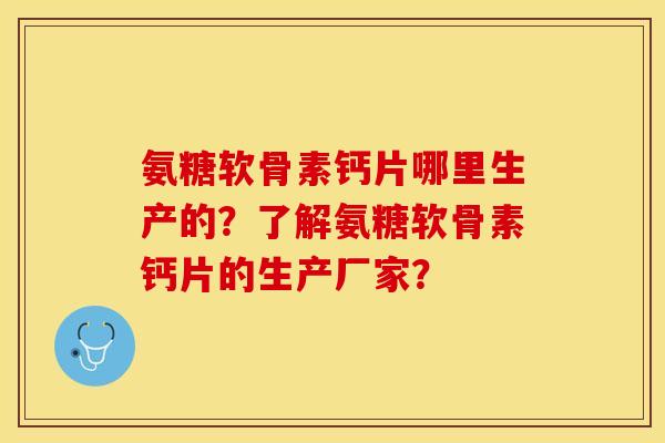 氨糖软骨素钙片哪里生产的?了解氨糖软骨素钙片的生产厂家? 氨糖软骨素钙片哪里生产的?了解氨糖软骨素钙片的生产厂家?