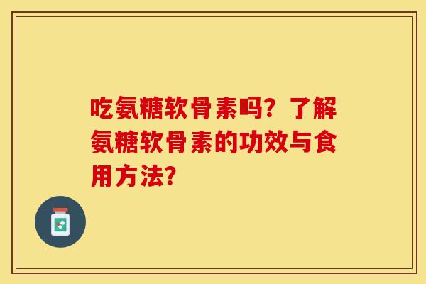 吃氨糖软骨素吗?了解氨糖软骨素的功效与食用方法? 吃氨糖软骨素吗?了解氨糖软骨素的功效与食用方法?