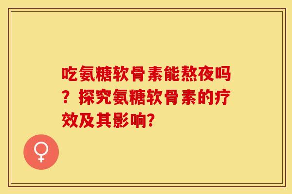 吃氨糖软骨素能熬夜吗？探究氨糖软骨素的疗效及其影响？