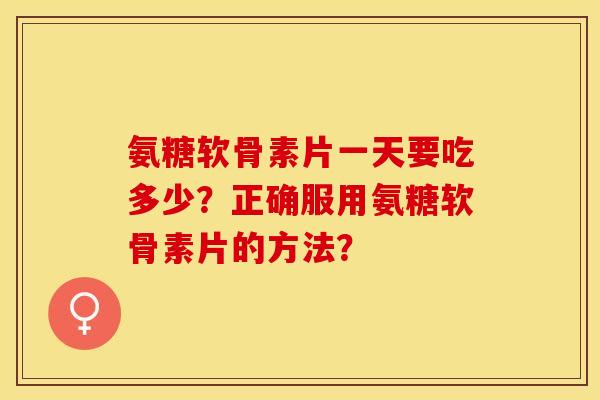 氨糖软骨素片一天要吃多少？正确服用氨糖软骨素片的方法？