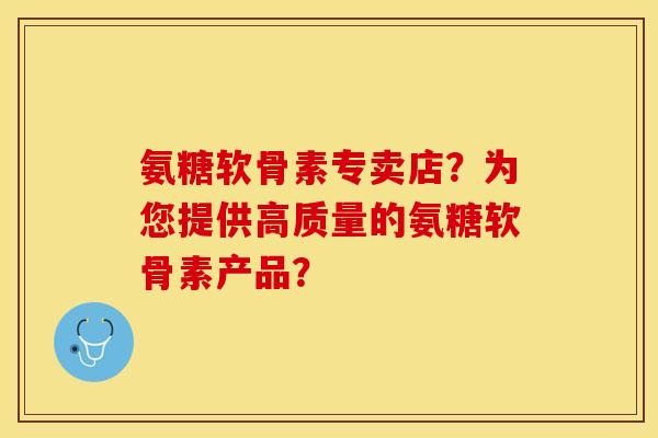 氨糖软骨素专卖店？为您提供高质量的氨糖软骨素产品？