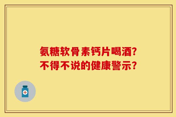 氨糖软骨素钙片喝酒?不得不说的健康警示? 氨糖软骨素钙片喝酒?不得不说的健康警示?