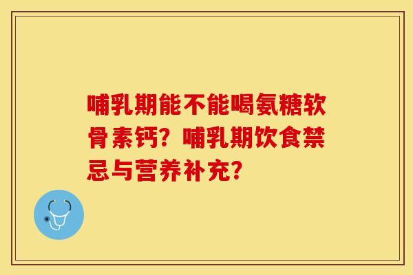 哺乳期能不能喝氨糖软骨素钙？哺乳期饮食禁忌与营养补充？