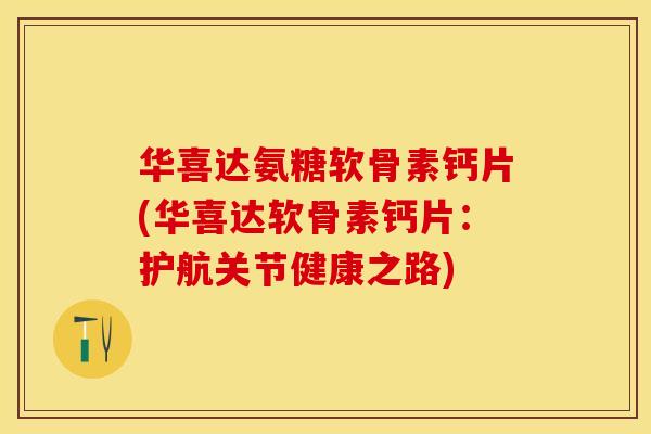 华喜达氨糖软骨素钙片(华喜达软骨素钙片:护航关节健康之路) 华喜达氨糖软骨素钙片(华喜达软骨素钙片:护航关节健康之路)