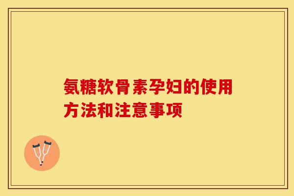 氨糖软骨素孕妇的使用方法和注意事项 氨糖软骨素孕妇的使用方法和注意事项