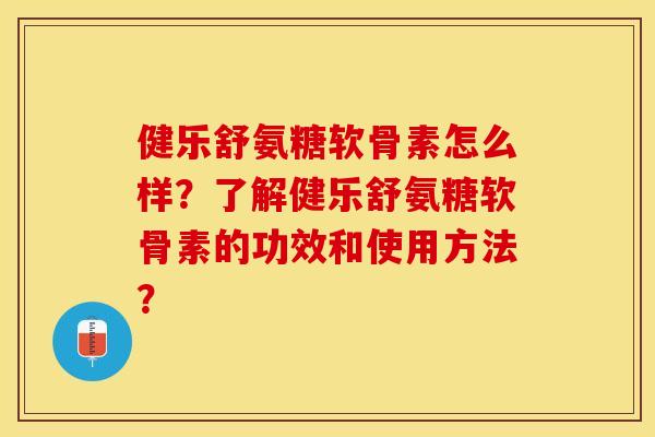 健乐舒氨糖软骨素怎么样?了解健乐舒氨糖软骨素的功效和使用方法? 健乐舒氨糖软骨素怎么样?了解健乐舒氨糖软骨素的功效和使用方法?