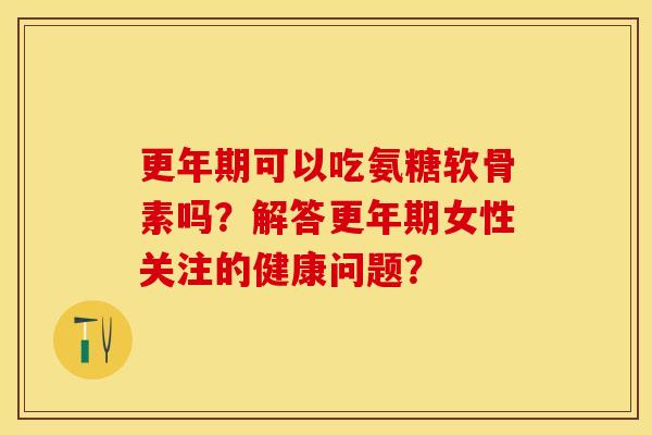 可以吃氨糖软骨素吗?解答女性关注的健康问题? 可以吃氨糖软骨素吗?解答女性关注的健康问题?