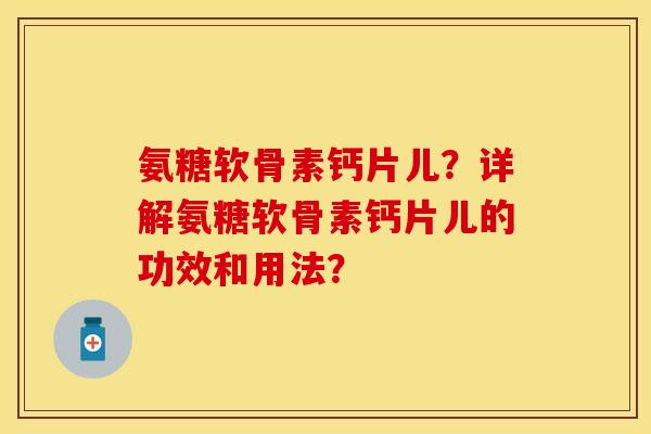 氨糖软骨素钙片儿？详解氨糖软骨素钙片儿的功效和用法？