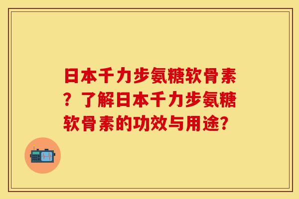 日本千力步氨糖软骨素？了解日本千力步氨糖软骨素的功效与用途？