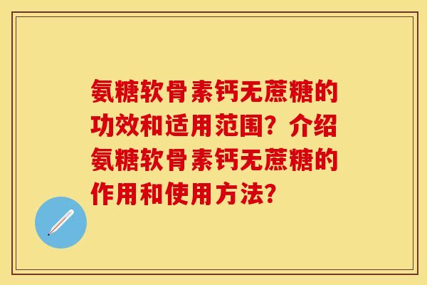 氨糖软骨素钙无蔗糖的功效和适用范围?介绍氨糖软骨素钙无蔗糖的作用和使用方法? 氨糖软骨素钙无蔗糖的功效和适用范围?介绍氨糖软骨素钙无蔗糖的作用和使用方法?