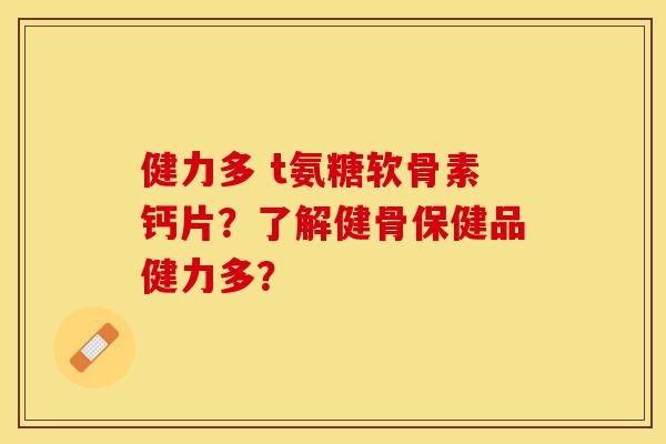 健力多 t氨糖软骨素钙片？了解健骨保健品健力多？