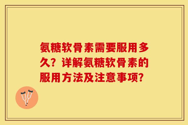 氨糖软骨素需要服用多久？详解氨糖软骨素的服用方法及注意事项？