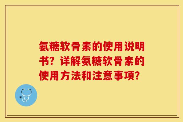 氨糖软骨素的使用说明书？详解氨糖软骨素的使用方法和注意事项？