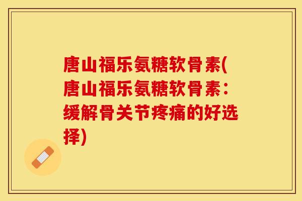 唐山福乐氨糖软骨素(唐山福乐氨糖软骨素：缓解骨关节的好选择)