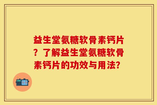 益生堂氨糖软骨素钙片？了解益生堂氨糖软骨素钙片的功效与用法？