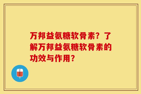 万邦益氨糖软骨素？了解万邦益氨糖软骨素的功效与作用？