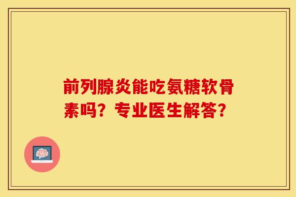 前列腺炎能吃氨糖软骨素吗?专业医生解答? 前列腺炎能吃氨糖软骨素吗?专业医生解答?
