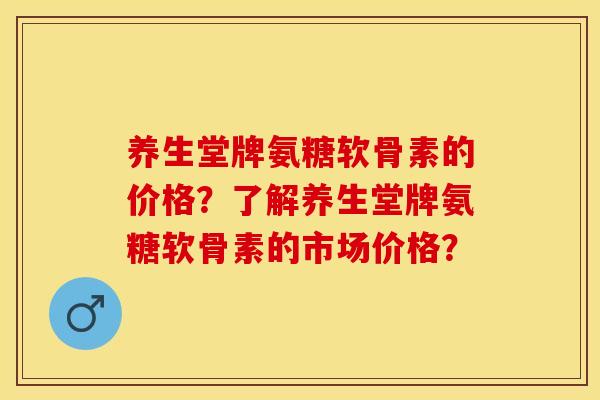 养生堂牌氨糖软骨素的价格？了解养生堂牌氨糖软骨素的市场价格？