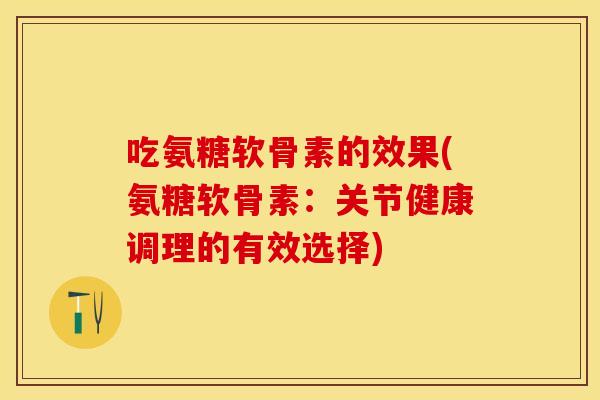 吃氨糖软骨素的效果(氨糖软骨素:关节健康调理的有效选择) 吃氨糖软骨素的效果(氨糖软骨素:关节健康调理的有效选择)