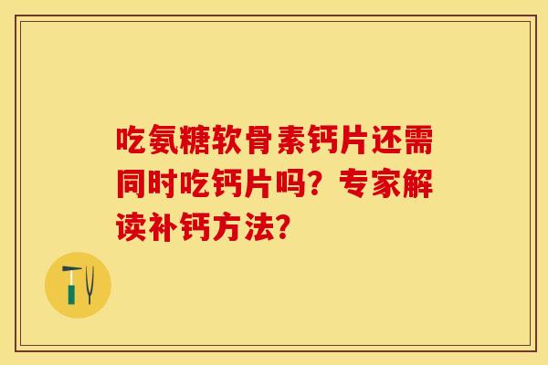 吃氨糖软骨素钙片还需同时吃钙片吗？专家解读补钙方法？