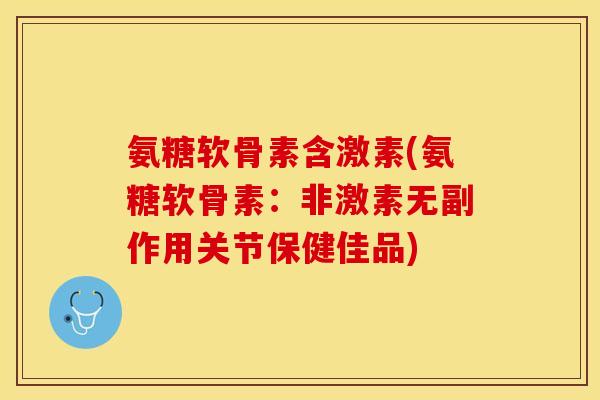 氨糖软骨素含激素(氨糖软骨素：非激素无副作用关节保健佳品)