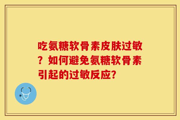 吃氨糖软骨素?如何避免氨糖软骨素引起的反应? 吃氨糖软骨素?如何避免氨糖软骨素引起的反应?