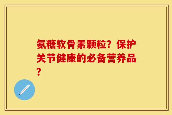 氨糖软骨素颗粒?保护关节健康的必备营养品? 氨糖软骨素颗粒?保护关节健康的必备营养品?