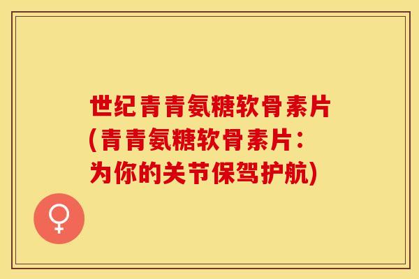 世纪青青氨糖软骨素片(青青氨糖软骨素片:为你的关节保驾护航) 世纪青青氨糖软骨素片(青青氨糖软骨素片:为你的关节保驾护航)