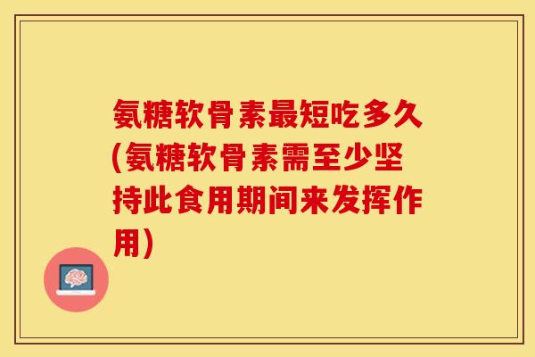 氨糖软骨素最短吃多久(氨糖软骨素需至少坚持此食用期间来发挥作用)