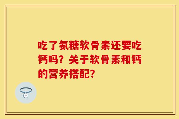 吃了氨糖软骨素还要吃钙吗?关于软骨素和钙的营养搭配? 吃了氨糖软骨素还要吃钙吗?关于软骨素和钙的营养搭配?