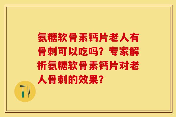 氨糖软骨素钙片老人有骨刺可以吃吗？专家解析氨糖软骨素钙片对老人骨刺的效果？
