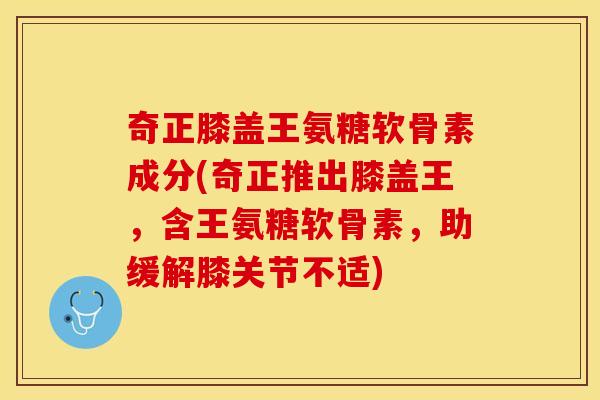 奇正膝盖王氨糖软骨素成分(奇正推出膝盖王，含王氨糖软骨素，助缓解膝关节不适)