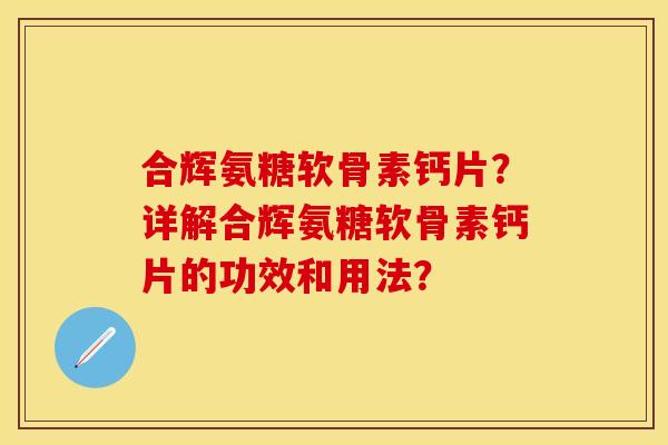 合辉氨糖软骨素钙片?详解合辉氨糖软骨素钙片的功效和用法? 合辉氨糖软骨素钙片?详解合辉氨糖软骨素钙片的功效和用法?