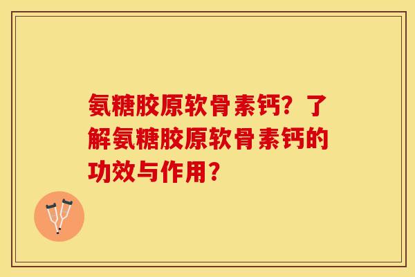 氨糖胶原软骨素钙?了解氨糖胶原软骨素钙的功效与作用? 氨糖胶原软骨素钙?了解氨糖胶原软骨素钙的功效与作用?