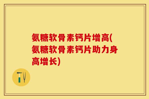 氨糖软骨素钙片增高(氨糖软骨素钙片助力身高增长) 氨糖软骨素钙片增高(氨糖软骨素钙片助力身高增长)