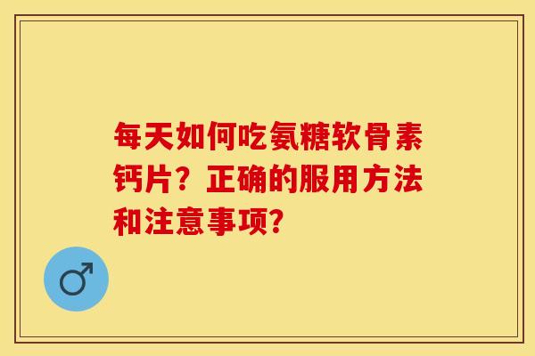 每天如何吃氨糖软骨素钙片？正确的服用方法和注意事项？