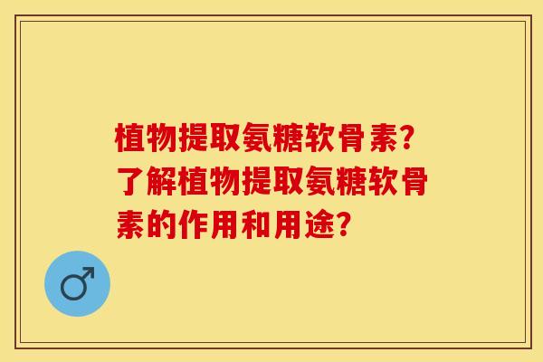 植物提取氨糖软骨素？了解植物提取氨糖软骨素的作用和用途？