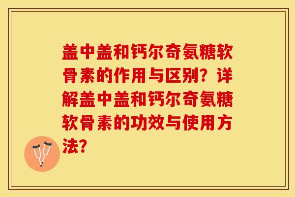 盖中盖和钙尔奇氨糖软骨素的作用与区别？详解盖中盖和钙尔奇氨糖软骨素的功效与使用方法？