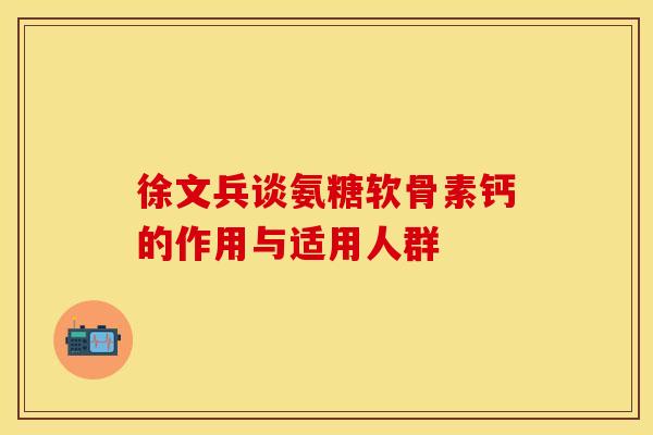 徐文兵谈氨糖软骨素钙的作用与适用人群