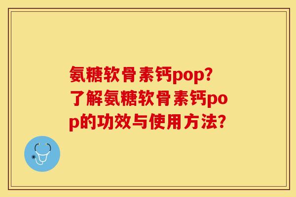 氨糖软骨素钙pop？了解氨糖软骨素钙pop的功效与使用方法？